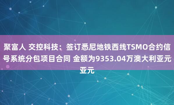 聚富人 交控科技：签订悉尼地铁西线TSMO合约信号系统分包项目合同 金额为9353.04万澳大利亚元