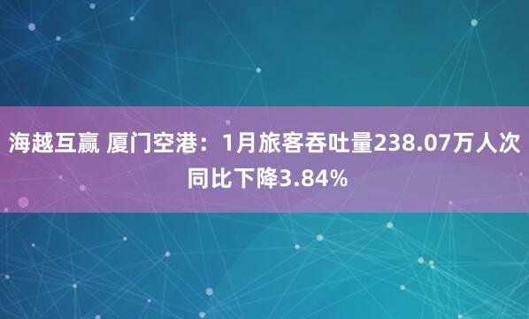 海越互赢 厦门空港：1月旅客吞吐量238.07万人次 同比下降3.84%