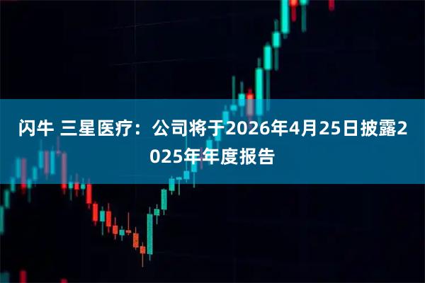 闪牛 三星医疗：公司将于2026年4月25日披露2025年年度报告