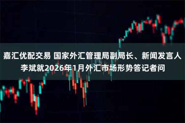 嘉汇优配交易 国家外汇管理局副局长、新闻发言人李斌就2026年1月外汇市场形势答记者问