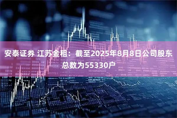 安泰证券 江苏金租：截至2025年8月8日公司股东总数为55330户
