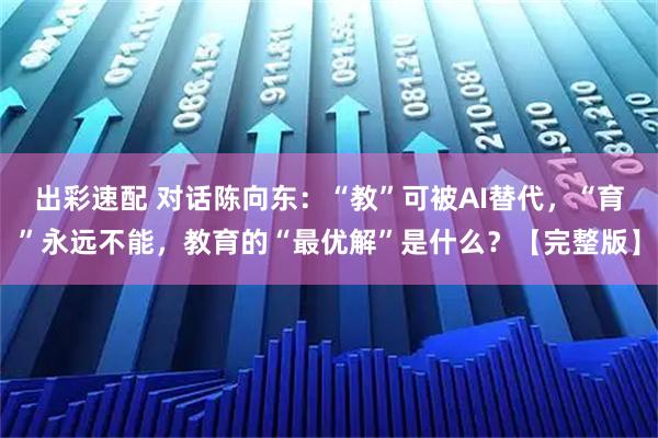 出彩速配 对话陈向东：“教”可被AI替代，“育”永远不能，教育的“最优解”是什么？【完整版】