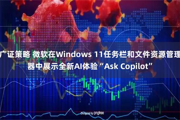 广证策略 微软在Windows 11任务栏和文件资源管理器中展示全新AI体验“Ask Copilot”