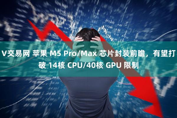 V交易网 苹果 M5 Pro/Max 芯片封装前瞻，有望打破 14核 CPU/40核 GPU 限制