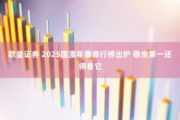 欧皇证券 2025国漫年番排行榜出炉 稳坐第一还得看它
