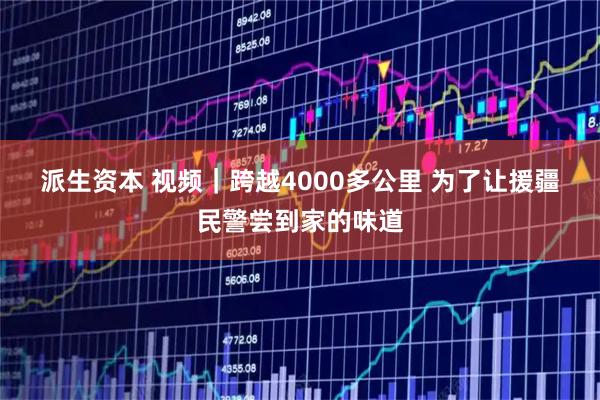 派生资本 视频｜跨越4000多公里 为了让援疆民警尝到家的味道