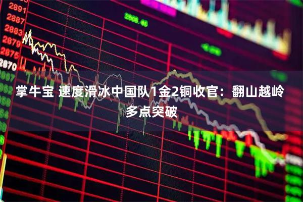 掌牛宝 速度滑冰中国队1金2铜收官：翻山越岭 多点突破