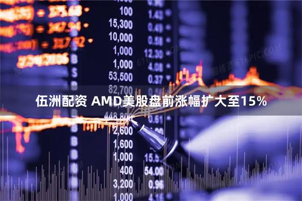 伍洲配资 AMD美股盘前涨幅扩大至15%