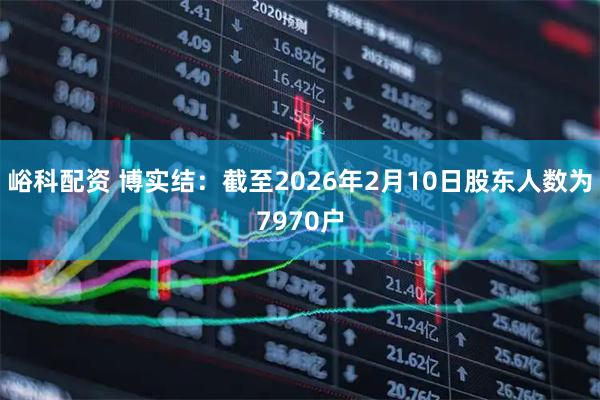 峪科配资 博实结：截至2026年2月10日股东人数为7970户