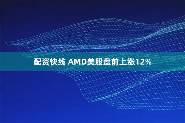 配资快线 AMD美股盘前上涨12%