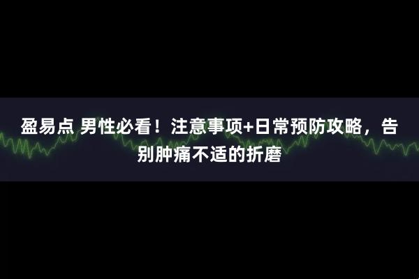 盈易点 男性必看！注意事项+日常预防攻略，告别肿痛不适的折磨
