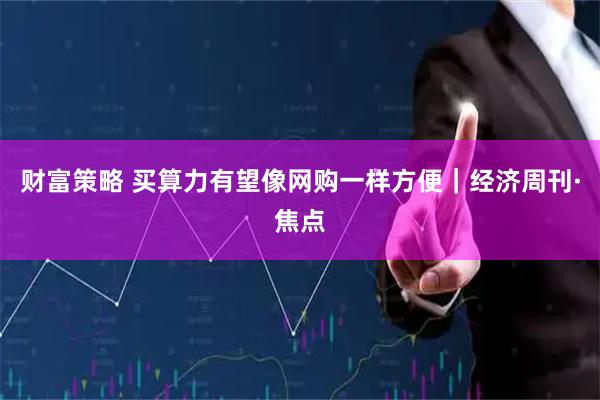 财富策略 买算力有望像网购一样方便｜经济周刊·焦点