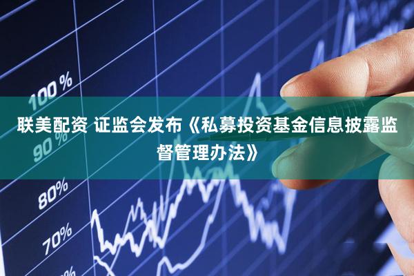 联美配资 证监会发布《私募投资基金信息披露监督管理办法》