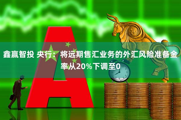 鑫赢智投 央行：将远期售汇业务的外汇风险准备金率从20%下调至0