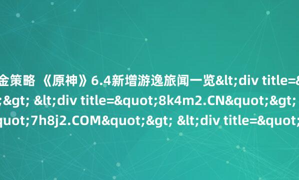 日天金策略 《原神》6.4新增游逸旅闻一览<div title="xk9n3.CN"> <div title="8k4m2.CN"> <div title="7h8j2.COM"> <div t