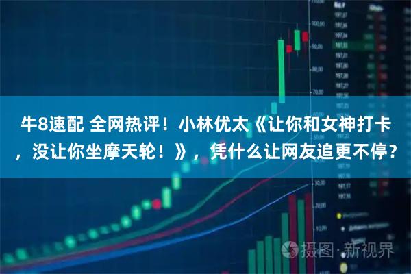 牛8速配 全网热评！小林优太《让你和女神打卡，没让你坐摩天轮！》，凭什么让网友追更不停？