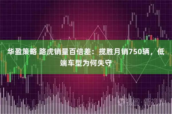 华盈策略 路虎销量百倍差：揽胜月销750辆，低端车型为何失守