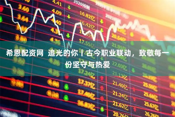 希恩配资网  追光的你丨古今职业联动，致敬每一份坚守与热爱