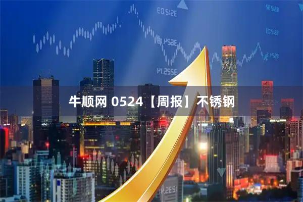 牛顺网 0524【周报】不锈钢