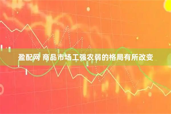 盈配网 商品市场工强农弱的格局有所改变
